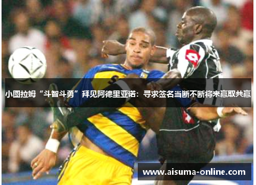 小图拉姆“斗智斗勇”拜见阿德里亚诺：寻求签名当断不断将来赢取共赢